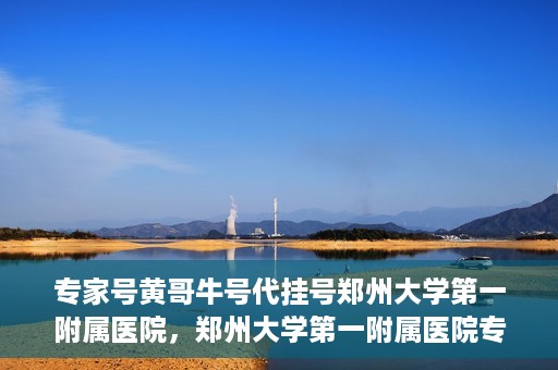 专家号黄哥牛号代挂号郑州大学第一附属医院，郑州大学第一附属医院专家号黄哥牛号代挂号解析