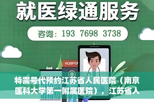 特需号代预约江苏省人民医院（南京医科大学第一附属医院），江苏省人民医院特需号预约服务详解