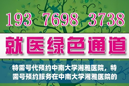 特需号代预约中南大学湘雅医院，特需号预约服务在中南大学湘雅医院的便捷就医体验