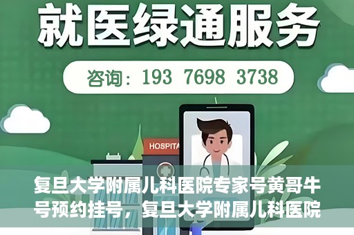 复旦大学附属儿科医院专家号黄哥牛号预约挂号，复旦大学附属儿科医院专家号预约挂号攻略，黄哥牛号预约详解