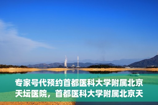 专家号代预约首都医科大学附属北京天坛医院，首都医科大学附属北京天坛医院专家号预约指南