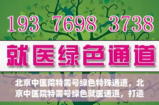 北京中医院特需号绿色特殊通道，北京中医院特需号绿色就医通道，打造高品质医疗服务体验