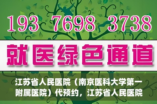 江苏省人民医院（南京医科大学第一附属医院）代预约，江苏省人民医院（南京医科大学第一附属医院）便捷代预约服务