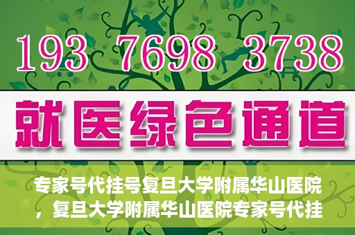 专家号代挂号复旦大学附属华山医院，复旦大学附属华山医院专家号代挂号服务详解