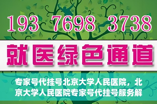 专家号代挂号北京大学人民医院，北京大学人民医院专家号代挂号服务解析