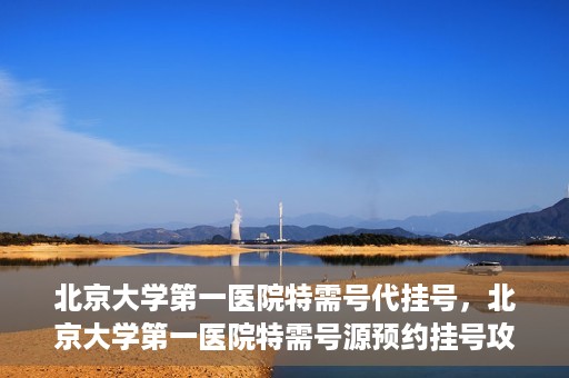 北京大学第一医院特需号代挂号，北京大学第一医院特需号源预约挂号攻略