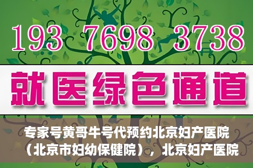 专家号黄哥牛号代预约北京妇产医院（北京市妇幼保健院），北京妇产医院（北京市妇幼保健院）专家号黄哥牛号预约服务启动
