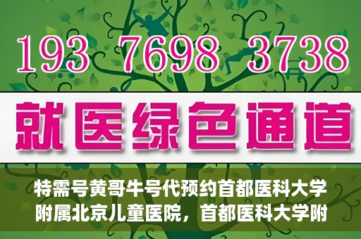 特需号黄哥牛号代预约首都医科大学附属北京儿童医院，首都医科大学附属北京儿童医院特需号黄哥牛号预约服务解析