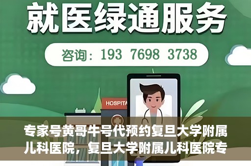 专家号黄哥牛号代预约复旦大学附属儿科医院，复旦大学附属儿科医院专家号黄哥牛号预约服务解析