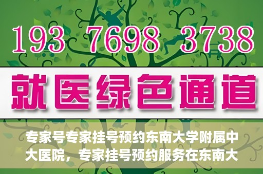 专家号专家挂号预约东南大学附属中大医院，专家挂号预约服务在东南大学附属中大医院，专业医疗触手可及