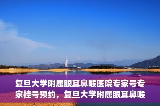 复旦大学附属眼耳鼻喉医院专家号专家挂号预约，复旦大学附属眼耳鼻喉医院专家号预约挂号攻略