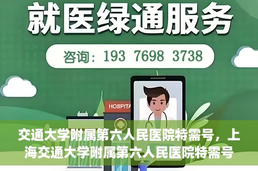 交通大学附属第六人民医院特需号，上海交通大学附属第六人民医院特需号服务解析