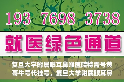 复旦大学附属眼耳鼻喉医院特需号黄哥牛号代挂号，复旦大学附属眼耳鼻喉医院黄哥牛号特需号代挂号攻略
