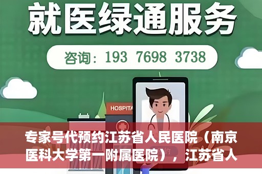 专家号代预约江苏省人民医院（南京医科大学第一附属医院），江苏省人民医院（南京医科大学第一附属医院）专家号代预约服务详解