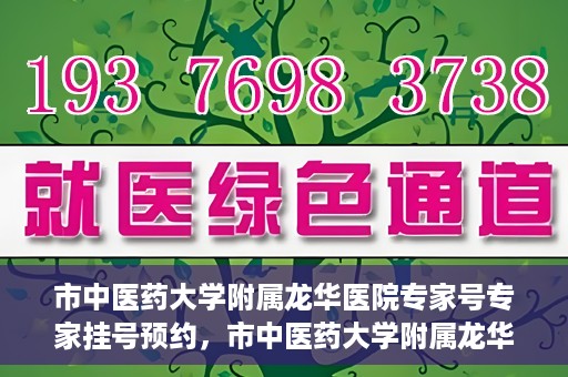 市中医药大学附属龙华医院专家号专家挂号预约，市中医药大学附属龙华医院专家挂号预约权威解读