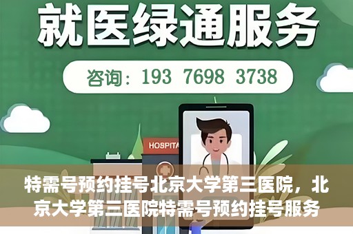 特需号预约挂号北京大学第三医院，北京大学第三医院特需号预约挂号服务指南