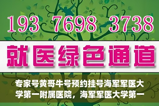 专家号黄哥牛号预约挂号海军军医大学第一附属医院，海军军医大学第一附属医院专家号黄哥牛号预约挂号指南