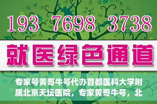 专家号黄哥牛号代办首都医科大学附属北京天坛医院，专家黄哥牛号，北京天坛医院代办服务详解