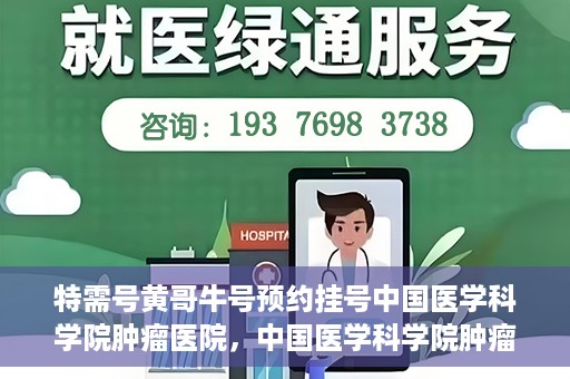 特需号黄哥牛号预约挂号中国医学科学院肿瘤医院，中国医学科学院肿瘤医院特需号黄哥牛号预约挂号攻略