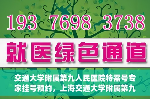 交通大学附属第九人民医院特需号专家挂号预约，上海交通大学附属第九医院特需专家挂号预约攻略
