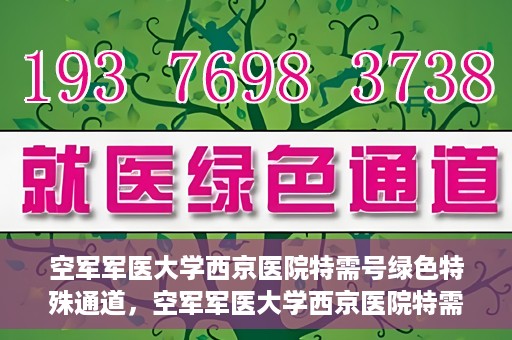 空军军医大学西京医院特需号绿色特殊通道，空军军医大学西京医院特需号绿色通道，健康守护的专属通道