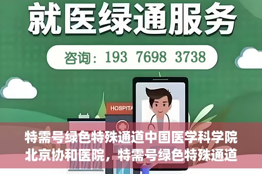 特需号绿色特殊通道中国医学科学院北京协和医院，特需号绿色特殊通道，中国医学科学院北京协和医院就医体验优化之路