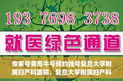 专家号黄哥牛号预约挂号复旦大学附属妇产科医院，复旦大学附属妇产科医院专家号黄哥牛号预约挂号指南