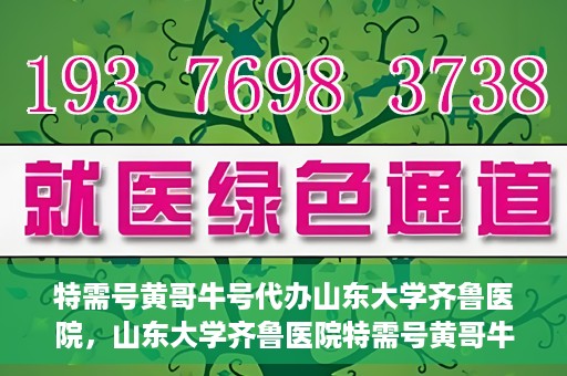特需号黄哥牛号代办山东大学齐鲁医院，山东大学齐鲁医院特需号黄哥牛号代办服务