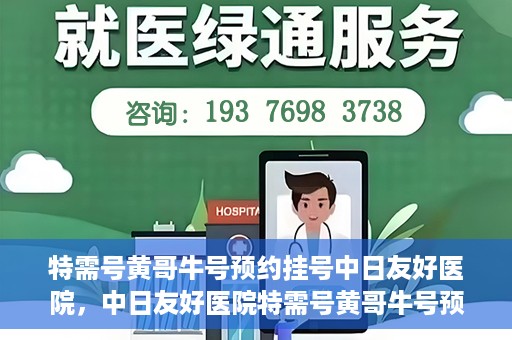 特需号黄哥牛号预约挂号中日友好医院，中日友好医院特需号黄哥牛号预约挂号服务开启