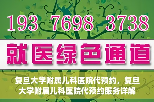 复旦大学附属儿科医院代预约，复旦大学附属儿科医院代预约服务详解