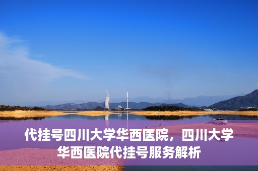 代挂号四川大学华西医院，四川大学华西医院代挂号服务解析