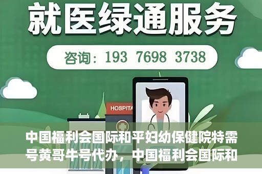 中国福利会国际和平妇幼保健院特需号黄哥牛号代办，中国福利会国际和平妇幼保健院特需号‘黄哥牛号’代办服务详解