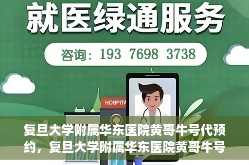 复旦大学附属华东医院黄哥牛号代预约，复旦大学附属华东医院黄哥牛号预约服务解析