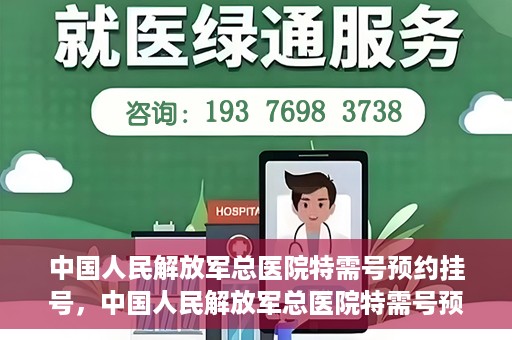 中国人民解放军总医院特需号预约挂号，中国人民解放军总医院特需号预约挂号服务详解
