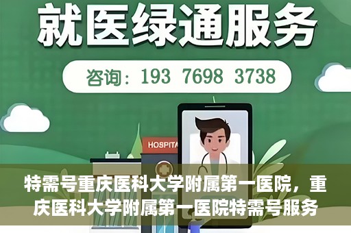 特需号重庆医科大学附属第一医院，重庆医科大学附属第一医院特需号服务详解