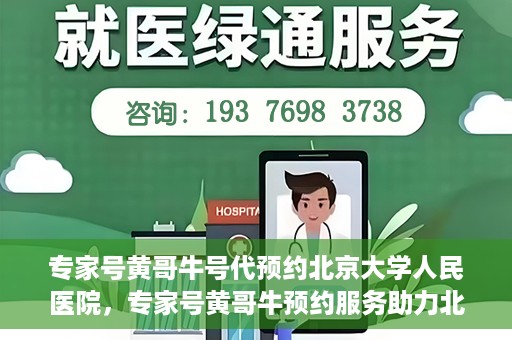 专家号黄哥牛号代预约北京大学人民医院，专家号黄哥牛预约服务助力北京大学人民医院挂号预约体验