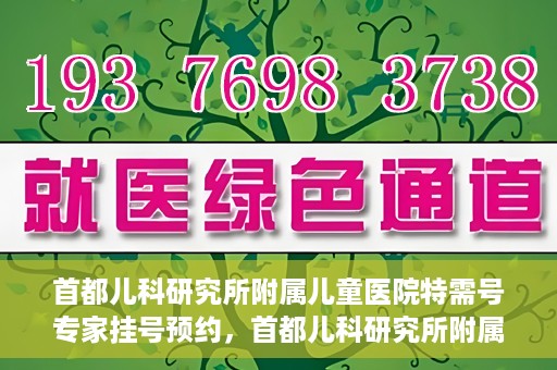首都儿科研究所附属儿童医院特需号专家挂号预约，首都儿科研究所附属儿童医院特需号专家挂号预约攻略