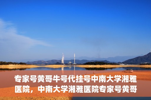 专家号黄哥牛号代挂号中南大学湘雅医院，中南大学湘雅医院专家号黄哥牛号代挂号解析