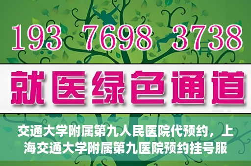 交通大学附属第九人民医院代预约，上海交通大学附属第九医院预约挂号服务指南