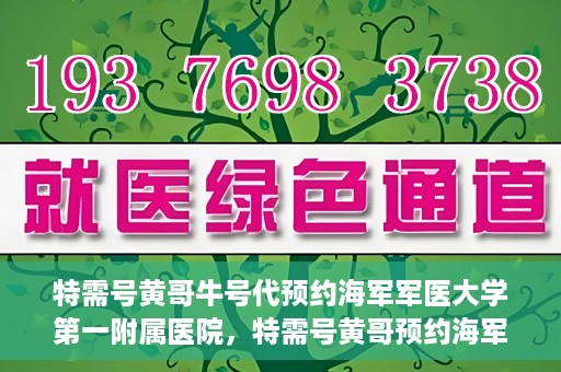 特需号黄哥牛号代预约海军军医大学第一附属医院，特需号黄哥预约海军军医大学第一附属医院服务启动