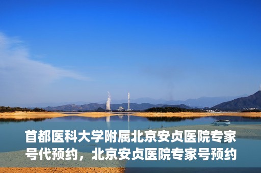 首都医科大学附属北京安贞医院专家号代预约，北京安贞医院专家号预约攻略，一站式代预约服务体验