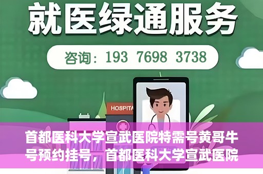 首都医科大学宣武医院特需号黄哥牛号预约挂号，首都医科大学宣武医院黄哥牛特需号预约挂号攻略