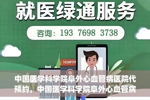 中国医学科学院阜外心血管病医院代预约，中国医学科学院阜外心血管病医院预约服务详解，便捷代预约功能助您轻松就医