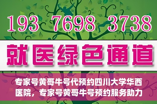 专家号黄哥牛号代预约四川大学华西医院，专家号黄哥牛号预约服务助力四川大学华西医院挂号新体验