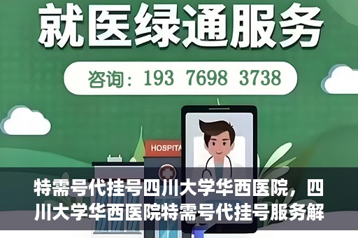 特需号代挂号四川大学华西医院，四川大学华西医院特需号代挂号服务解析