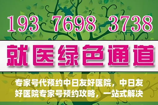 专家号代预约中日友好医院，中日友好医院专家号预约攻略，一站式解决您的就医难题