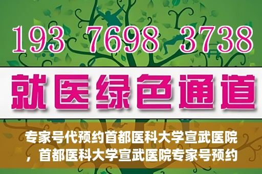 专家号代预约首都医科大学宣武医院，首都医科大学宣武医院专家号预约指南