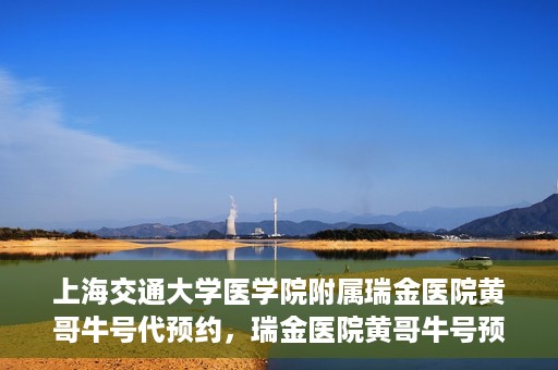 上海交通大学医学院附属瑞金医院黄哥牛号代预约，瑞金医院黄哥牛号预约服务助您轻松就医