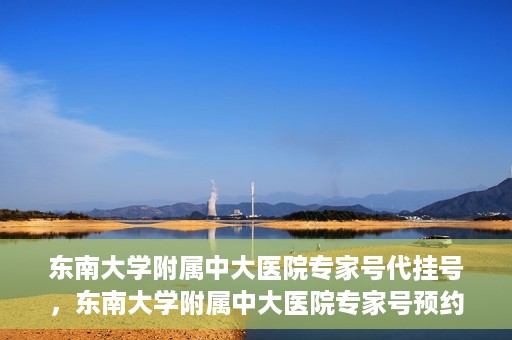 东南大学附属中大医院专家号代挂号，东南大学附属中大医院专家号预约挂号攻略