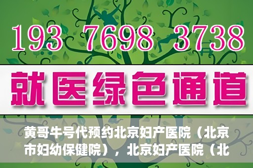 黄哥牛号代预约北京妇产医院（北京市妇幼保健院），北京妇产医院（北京市妇幼保健院）黄哥牛号预约服务启动